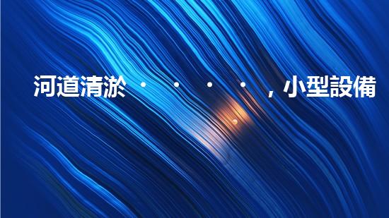 河道清淤，小型設備助力高效施工